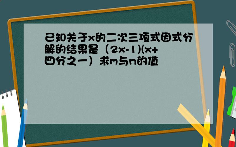 已知关于x的二次三项式因式分解的结果是（2x-1)(x+四分之一）求m与n的值