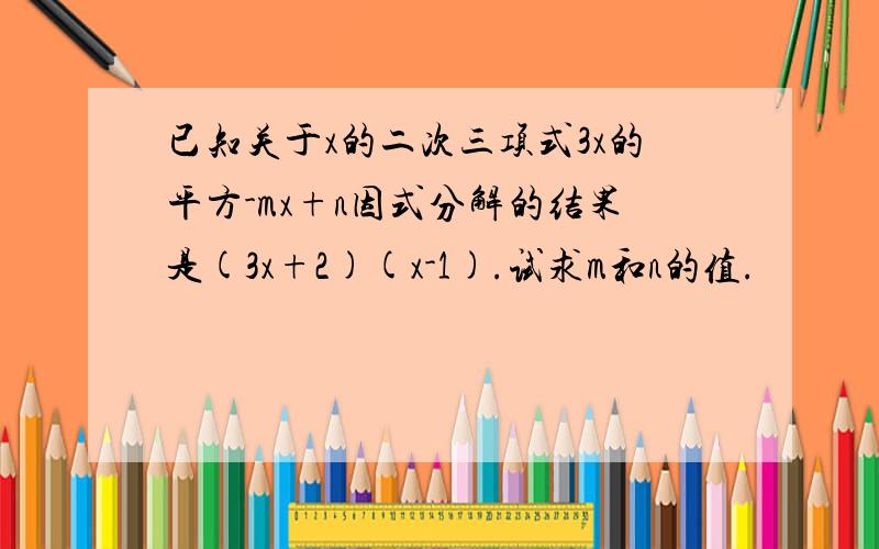 已知关于x的二次三项式3x的平方-mx+n因式分解的结果是(3x+2)(x-1).试求m和n的值.