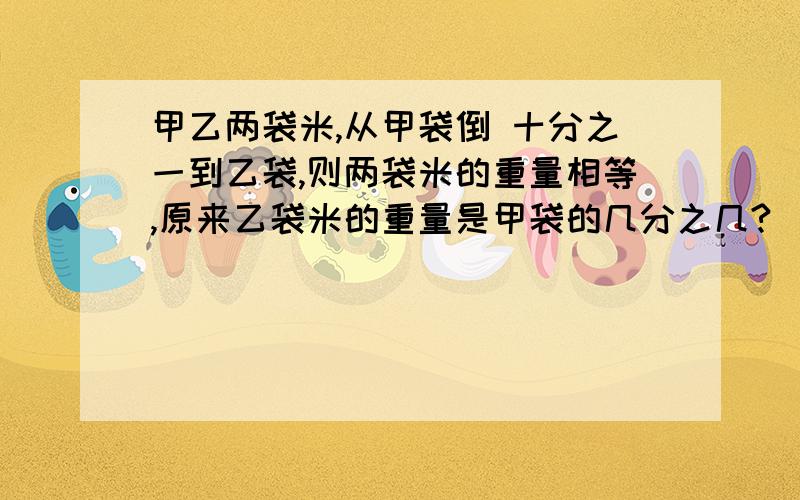 甲乙两袋米,从甲袋倒 十分之一到乙袋,则两袋米的重量相等,原来乙袋米的重量是甲袋的几分之几?