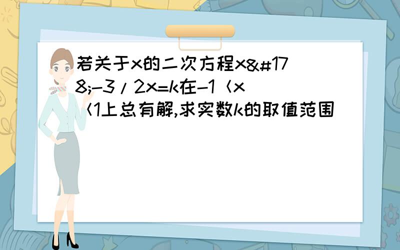 若关于x的二次方程x²-3/2x=k在-1＜x＜1上总有解,求实数k的取值范围