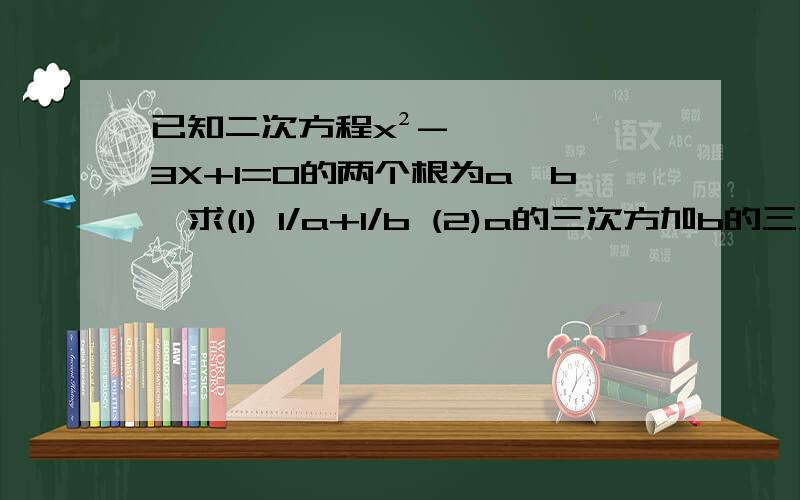 已知二次方程x²-3X+1=0的两个根为a,b,求(1) 1/a+1/b (2)a的三次方加b的三次方