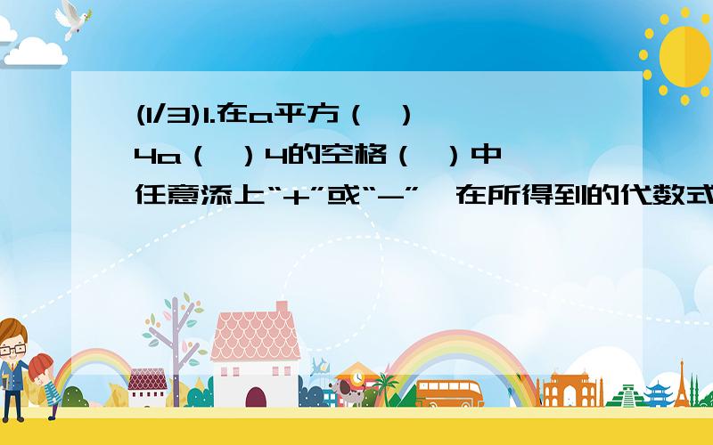 (1/3)1.在a平方（ ）4a（ ）4的空格（ ）中,任意添上“+”或“-”,在所得到的代数式中能构成完全平方...(1/3)1.在a平方（ ）4a（ ）4的空格（ ）中,任意添上“+”或“-”,在所得到的代数式中能