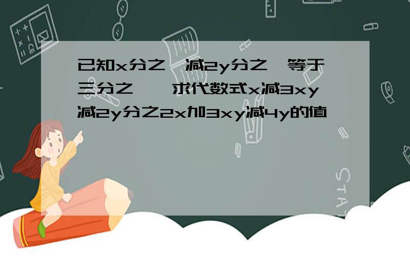 已知x分之一减2y分之一等于三分之一,求代数式x减3xy减2y分之2x加3xy减4y的值