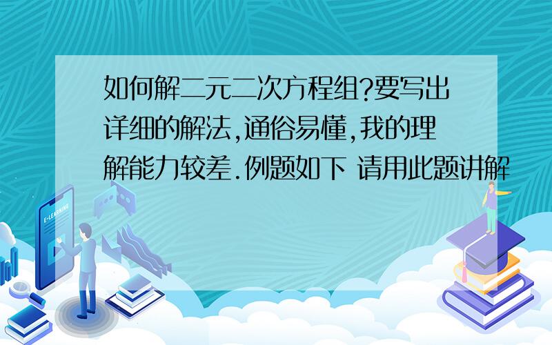 如何解二元二次方程组?要写出详细的解法,通俗易懂,我的理解能力较差.例题如下 请用此题讲解