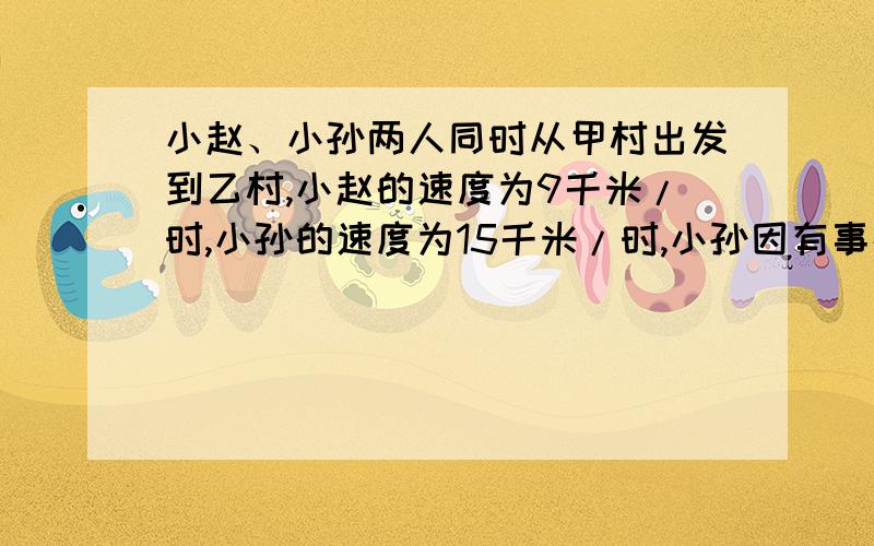 小赵、小孙两人同时从甲村出发到乙村,小赵的速度为9千米/时,小孙的速度为15千米/时,小孙因有事在途中停留4小时,因此比小赵迟到1小时,求甲、乙两村间的距离.