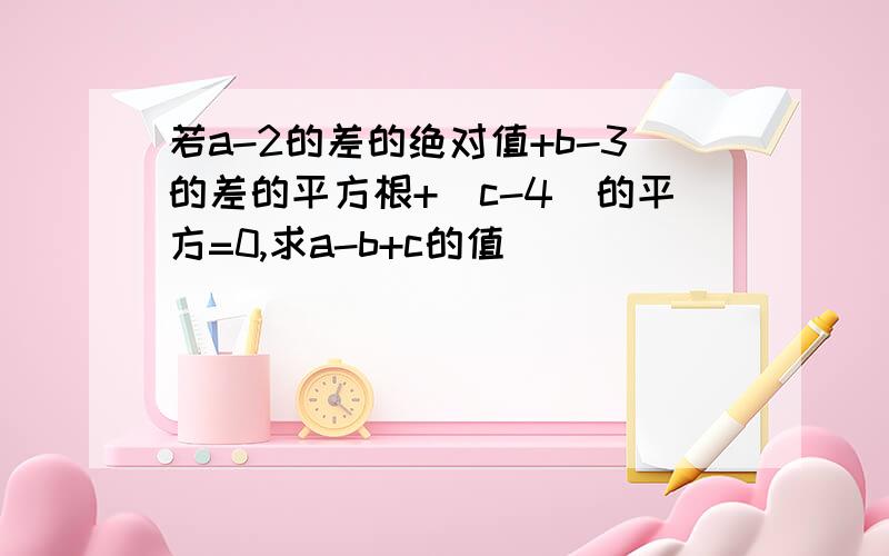 若a-2的差的绝对值+b-3的差的平方根+（c-4）的平方=0,求a-b+c的值