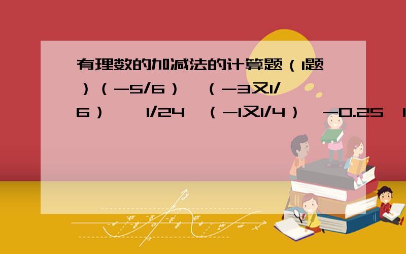 有理数的加减法的计算题（1题）（-5/6）÷（-3又1/6）÷【1/24×（-1又1/4）】-0.25÷1/4