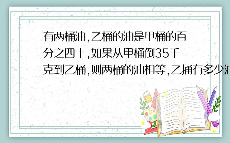 有两桶油,乙桶的油是甲桶的百分之四十,如果从甲桶倒35千克到乙桶,则两桶的油相等,乙捅有多少油?