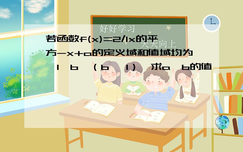 若函数f(x)=2/1x的平方-x+a的定义域和值域均为【1,b】（b ＞1）,求a,b的值