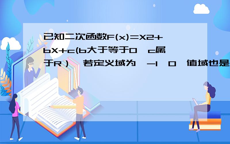 已知二次函数F(x)=X2+bX+c(b大于等于0,c属于R）,若定义域为〔-1,0〕值域也是〔-1,0〕求符合条件的函数