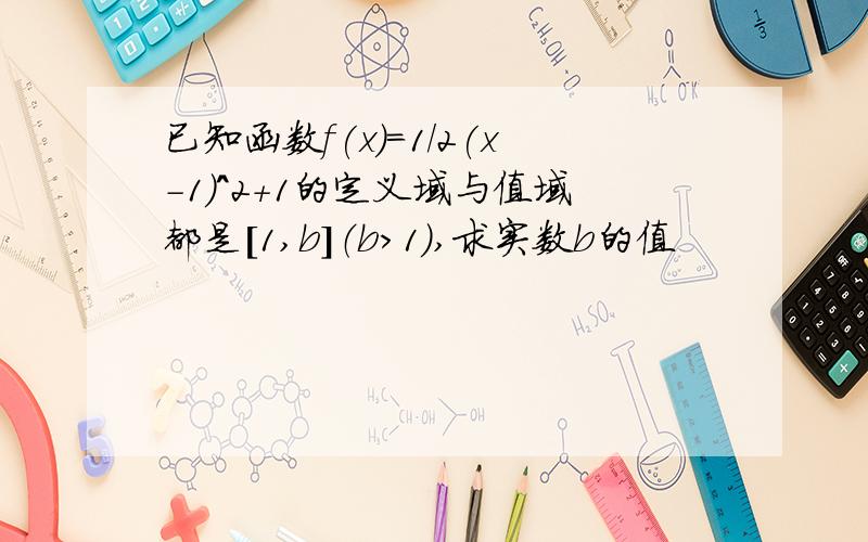 已知函数f(x)=1/2(x-1)^2+1的定义域与值域都是[1,b]（b>1),求实数b的值