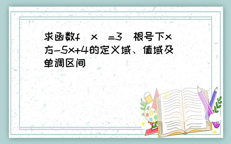 求函数f(x)=3^根号下x方-5x+4的定义域、值域及单调区间