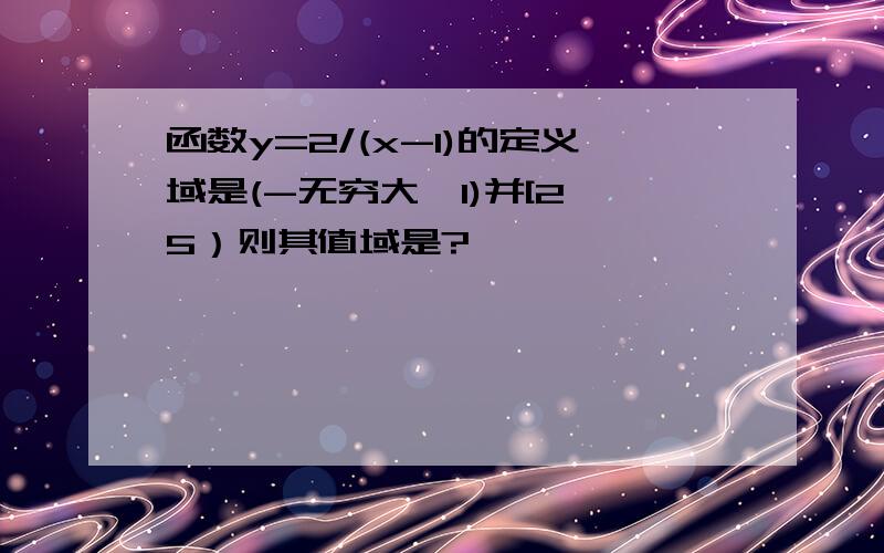 函数y=2/(x-1)的定义域是(-无穷大,1)并[2,5）则其值域是?