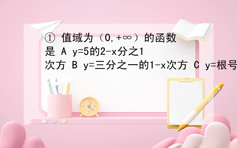 ① 值域为（0,+∞）的函数是 A y=5的2-x分之1次方 B y=三分之一的1-x次方 C y=根号下1-2的x次方D y=根号下（二分之一的x次方－1）②当a＞0 且a≠1时 函数f（x）=a的x+1次方-1的图像一定过A(0,1) B(0,-1)