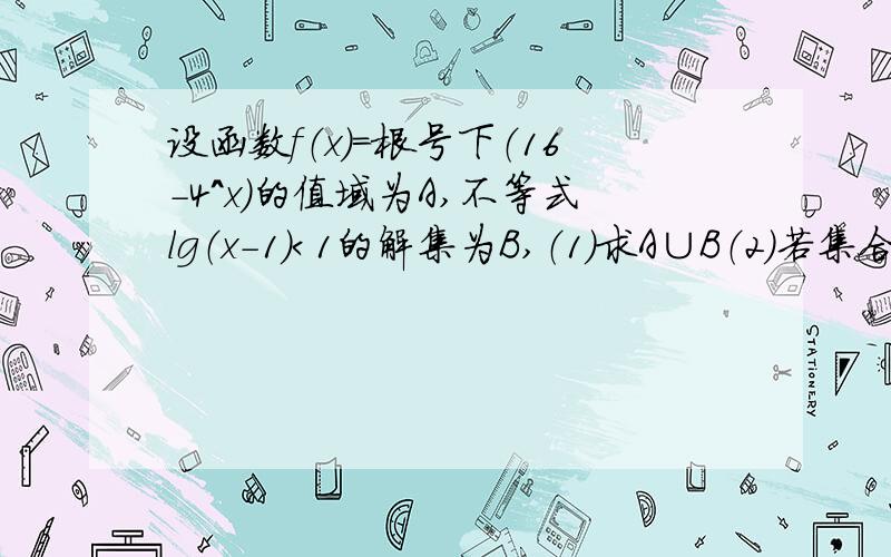 设函数f（x）=根号下（16-4^x）的值域为A,不等式lg（x-1）＜1的解集为B,（1）求A∪B（2）若集合M={x|a-1＜x＜a+1},且（A∩B）∩M≠∅,求实数a的取值范围.注明：根号下（16-4^x）是指（16-4^x）都