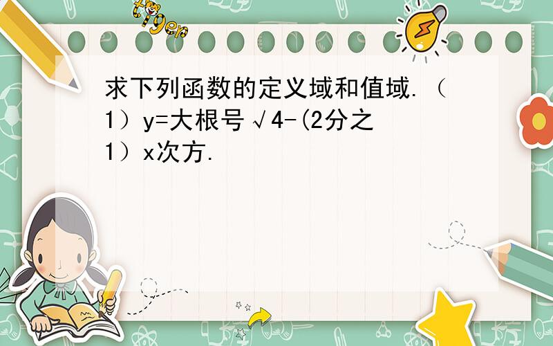 求下列函数的定义域和值域.（1）y=大根号√4-(2分之1）x次方.