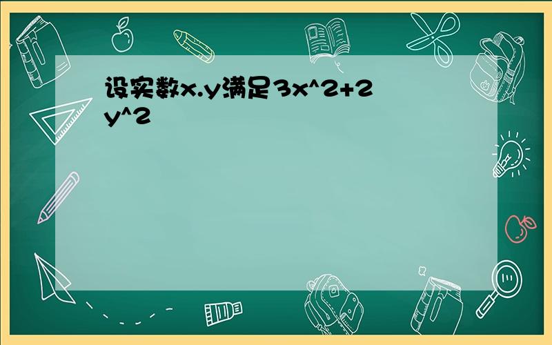 设实数x.y满足3x^2+2y^2