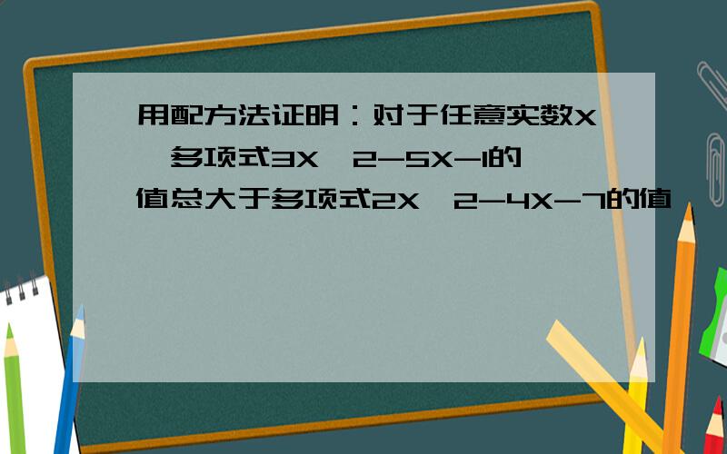 用配方法证明：对于任意实数X,多项式3X^2-5X-1的值总大于多项式2X^2-4X-7的值