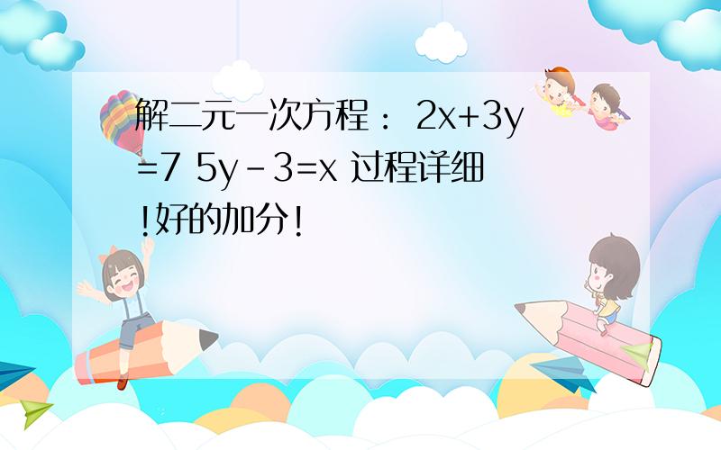 解二元一次方程： 2x+3y=7 5y-3=x 过程详细!好的加分!