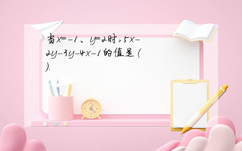 当x=-1、y=2时,5x-2y-3y-4x-1的值是（）.