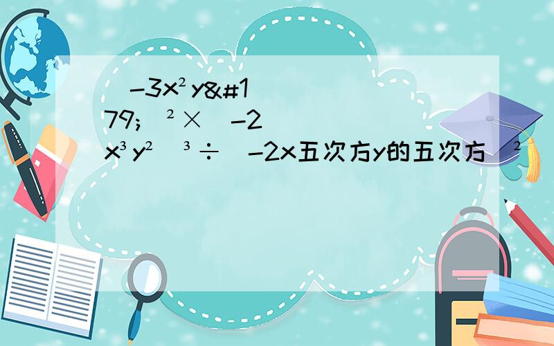 （-3x²y³）²×（-2x³y²）³÷（-2x五次方y的五次方）²