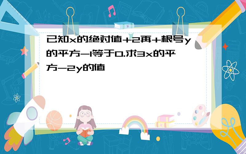 已知x的绝对值+2再+根号y的平方-1等于0.求3x的平方-2y的值