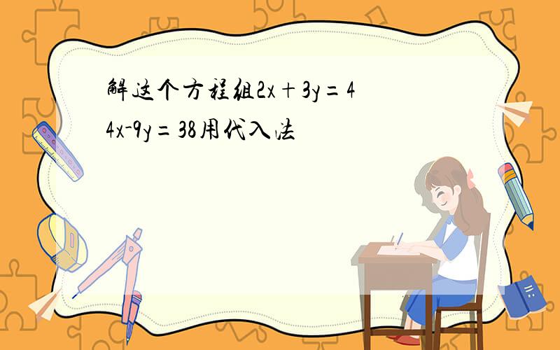 解这个方程组2x+3y=4 4x-9y=38用代入法