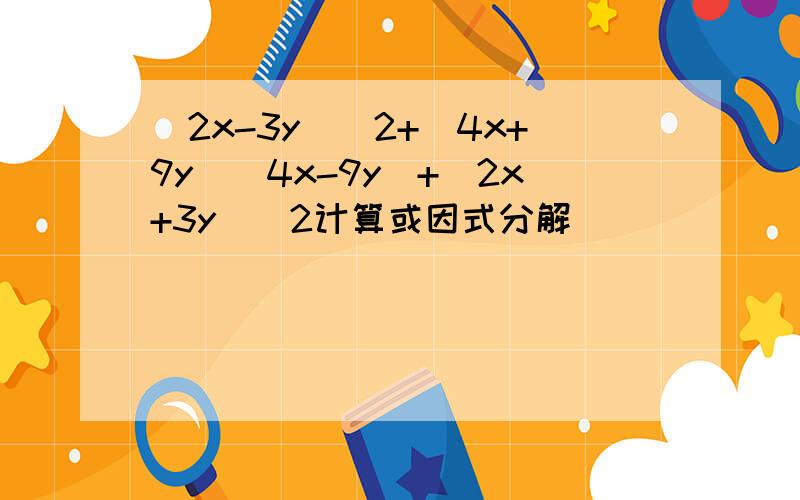 (2x-3y)^2+(4x+9y)(4x-9y)+(2x+3y)^2计算或因式分解