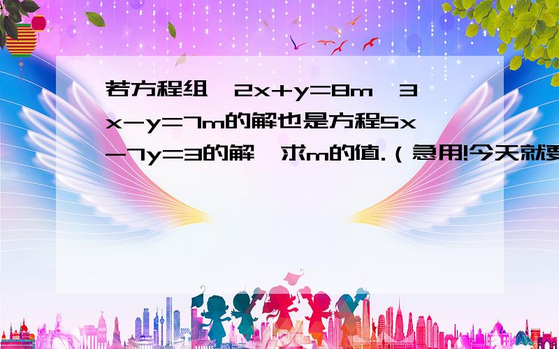 若方程组{2x+y=8m,3x-y=7m的解也是方程5x-7y=3的解,求m的值.（急用!今天就要!