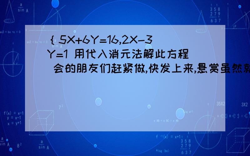 ｛5X+6Y=16,2X-3Y=1 用代入消元法解此方程 会的朋友们赶紧做,快发上来,悬赏虽然就5,但是希望你们可以帮我