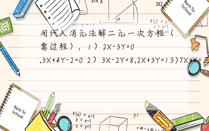 用代入消元法解二元一次方程（需过程）：1）2X-3Y=0,3X+4Y-2=0 2）3X-2Y=8,2X+3Y=13)7X+Y=三分之二,2X+3Y=负的七分之五4）M-2N=8,4(M-2N)+N=15)三分之（m+n）-四分之（M-N）6）Y=二分之一的X+3,5X-2Y=27)2X+3Y=3,4X-Y=