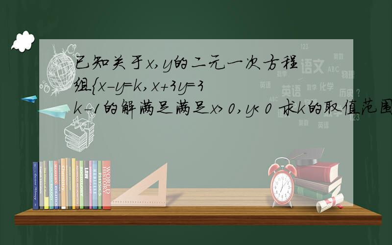 已知关于x,y的二元一次方程组{x-y=k,x+3y=3k-1的解满足满足x＞0,y＜0 求k的取值范围是用k表示xy来解题还是xy来表示k?这个