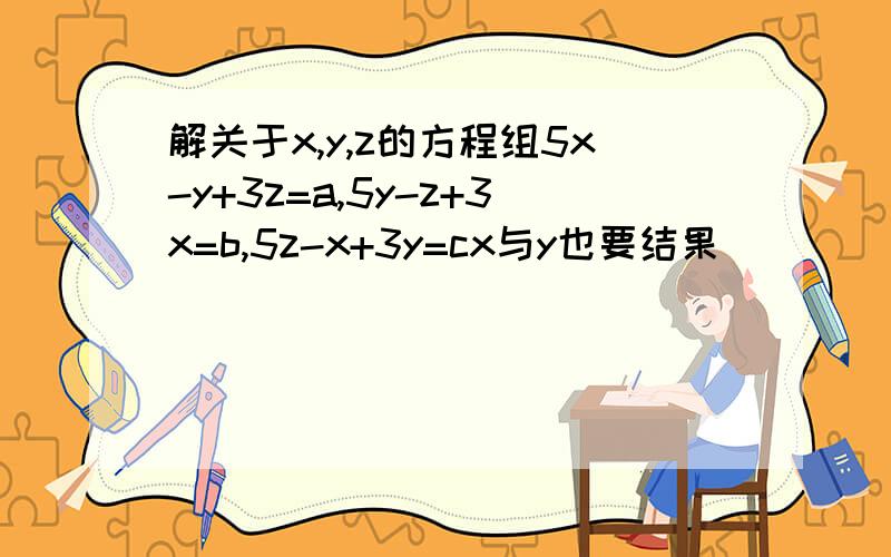 解关于x,y,z的方程组5x-y+3z=a,5y-z+3x=b,5z-x+3y=cx与y也要结果