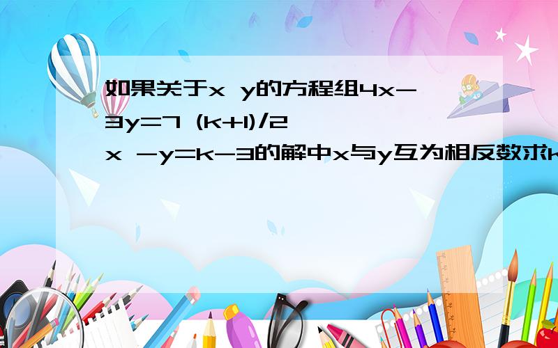 如果关于x y的方程组4x-3y=7 (k+1)/2 *x -y=k-3的解中x与y互为相反数求k的值如果关于xy的方程组4x-3y=7 (k+1)/2 *x -y=k-3的解中x与y互为相反数求k的值