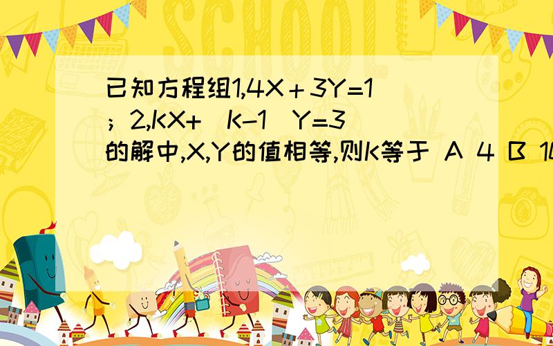 已知方程组1,4X＋3Y=1；2,KX+(K-1)Y=3的解中,X,Y的值相等,则K等于 A 4 B 10 C11 D12