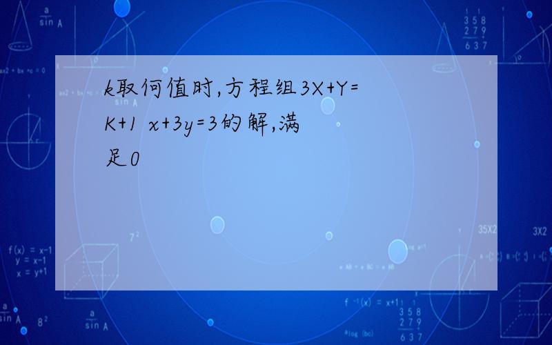 k取何值时,方程组3X+Y=K+1 x+3y=3的解,满足0