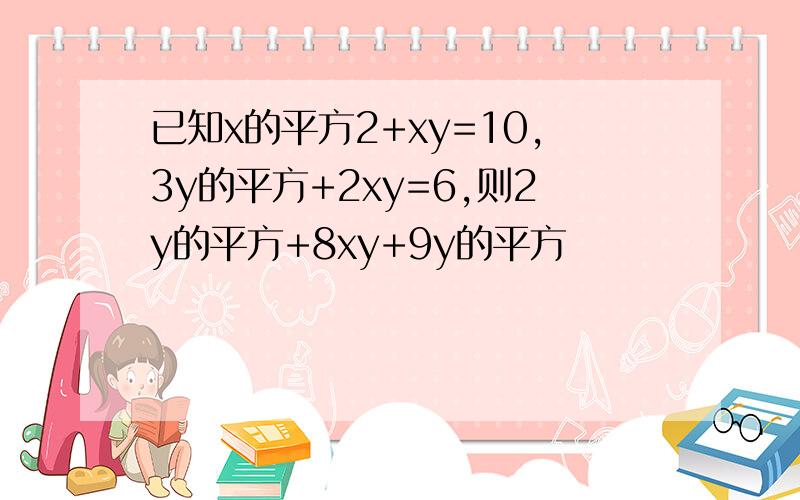 已知x的平方2+xy=10,3y的平方+2xy=6,则2y的平方+8xy+9y的平方