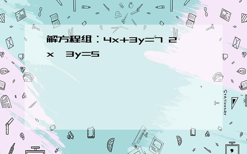 解方程组：4x+3y=7 2x—3y=5