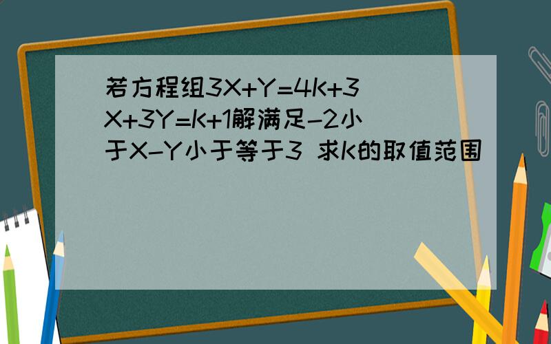 若方程组3X+Y=4K+3 X+3Y=K+1解满足-2小于X-Y小于等于3 求K的取值范围