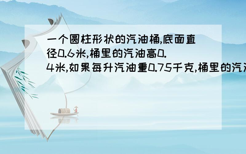 一个圆柱形状的汽油桶,底面直径0.6米,桶里的汽油高0.4米,如果每升汽油重0.75千克,桶里的汽油多少千克