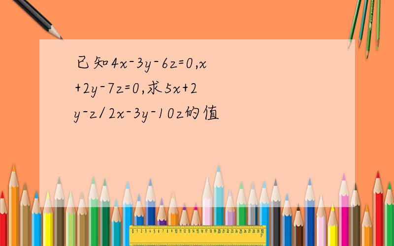 已知4x-3y-6z=0,x+2y-7z=0,求5x+2y-z/2x-3y-10z的值