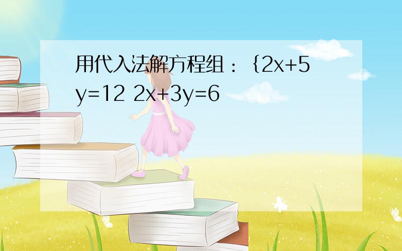 用代入法解方程组：｛2x+5y=12 2x+3y=6