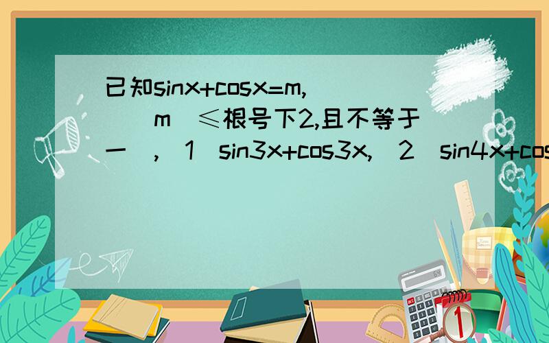 已知sinx+cosx=m,(|m|≤根号下2,且不等于一),（1）sin3x+cos3x,(2)sin4x+cos4x的值
