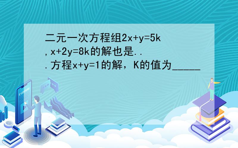 二元一次方程组2x+y=5k,x+2y=8k的解也是...方程x+y=1的解，K的值为_____