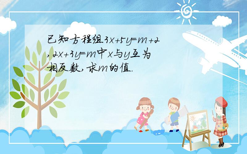 已知方程组3x+5y=m+2,2x+3y=m中x与y互为相反数,求m的值.