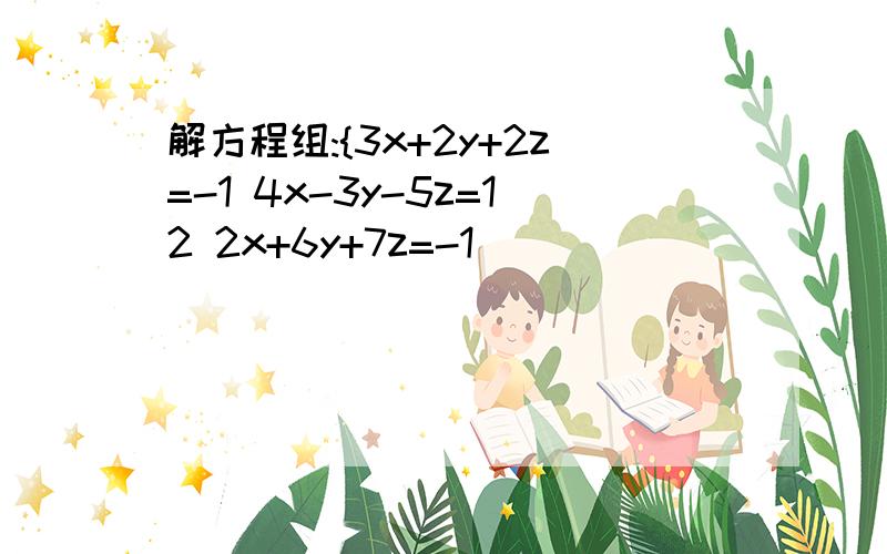 解方程组:{3x+2y+2z=-1 4x-3y-5z=12 2x+6y+7z=-1