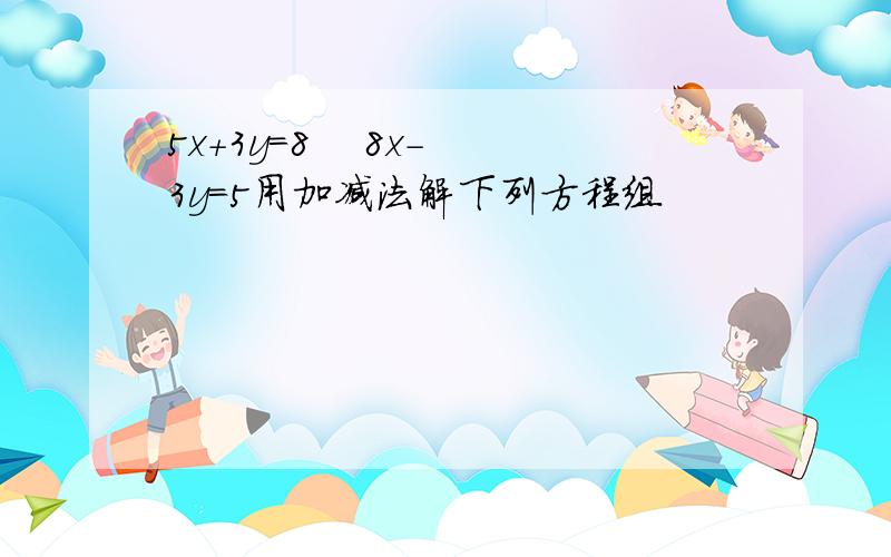 5x+3y=8    8x-3y=5用加减法解下列方程组