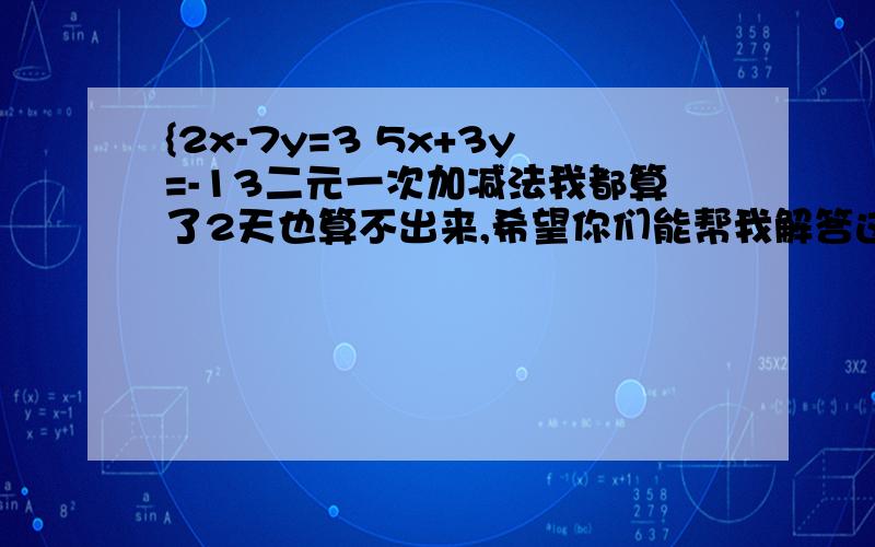 {2x-7y=3 5x+3y=-13二元一次加减法我都算了2天也算不出来,希望你们能帮我解答这个问题.