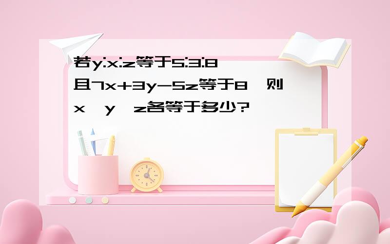 若y:x:z等于5:3:8,且7x+3y-5z等于8,则x,y,z各等于多少?