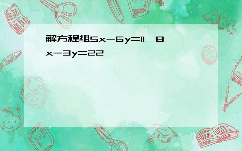 解方程组5x-6y=11,8x-3y=22